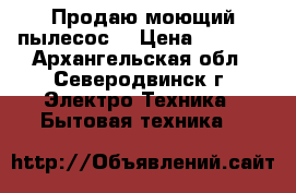 Продаю моющий пылесос. › Цена ­ 4 000 - Архангельская обл., Северодвинск г. Электро-Техника » Бытовая техника   